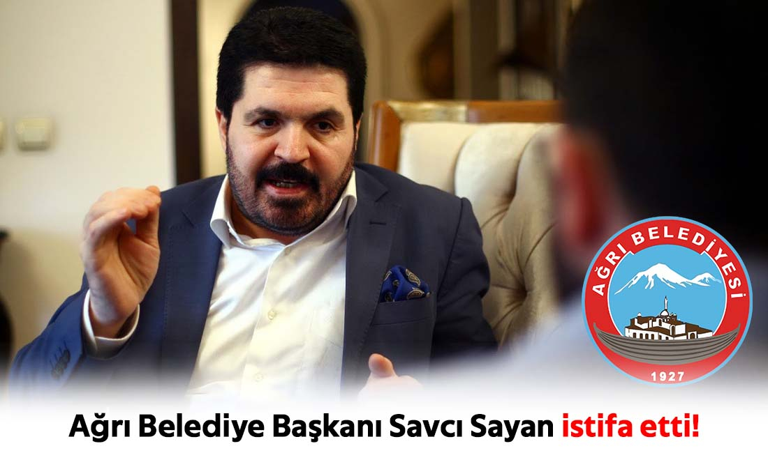 Ağrı Belediye Başkanı Savcı Sayan istifa etti!