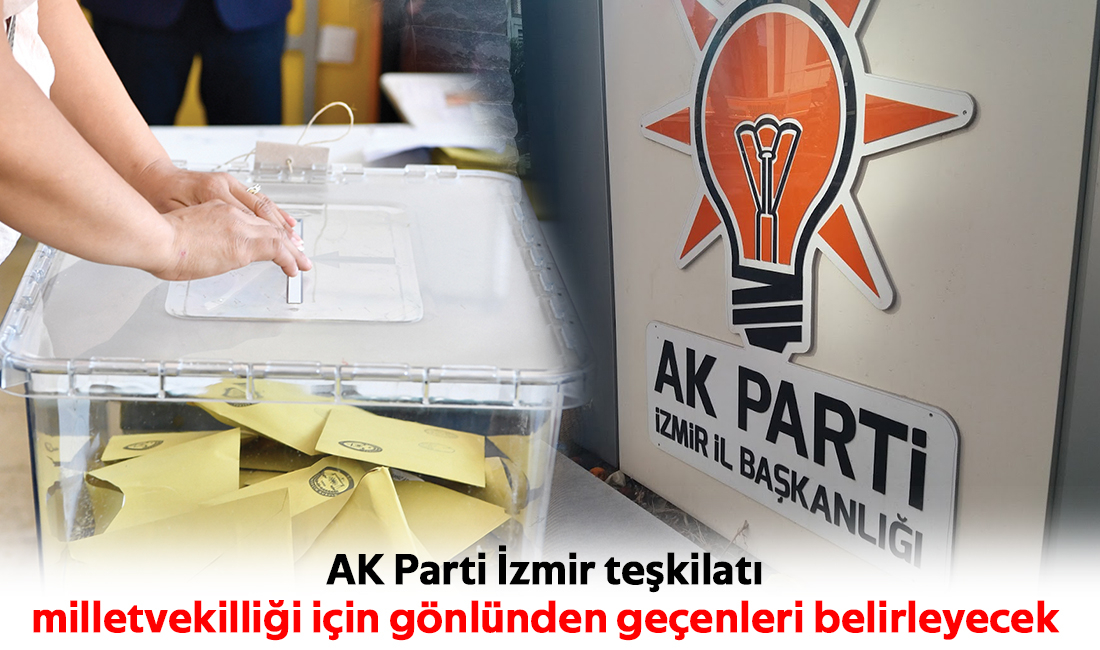 AK Parti İzmir teşkilatı  milletvekilliği için gönlünden geçenleri belirleyecek