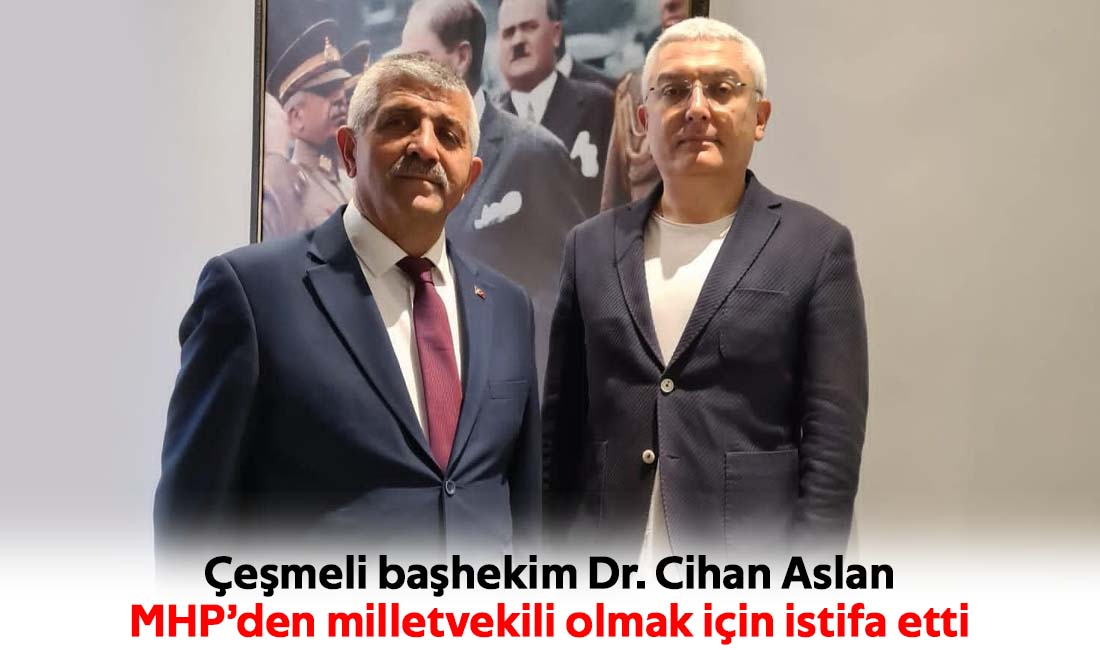 Çeşmeli başhekim Dr. Cihan Aslan MHP'den milletvekili olmak için istifa etti