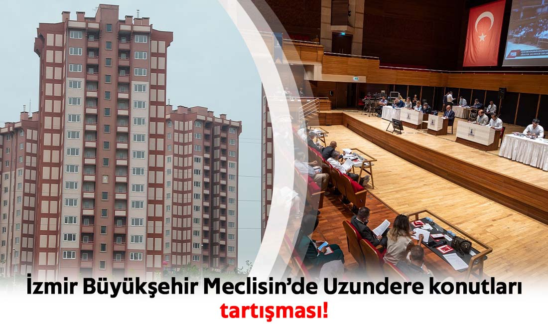 İzmir Büyükşehir Meclisin’de Uzundere konutları tartışması!